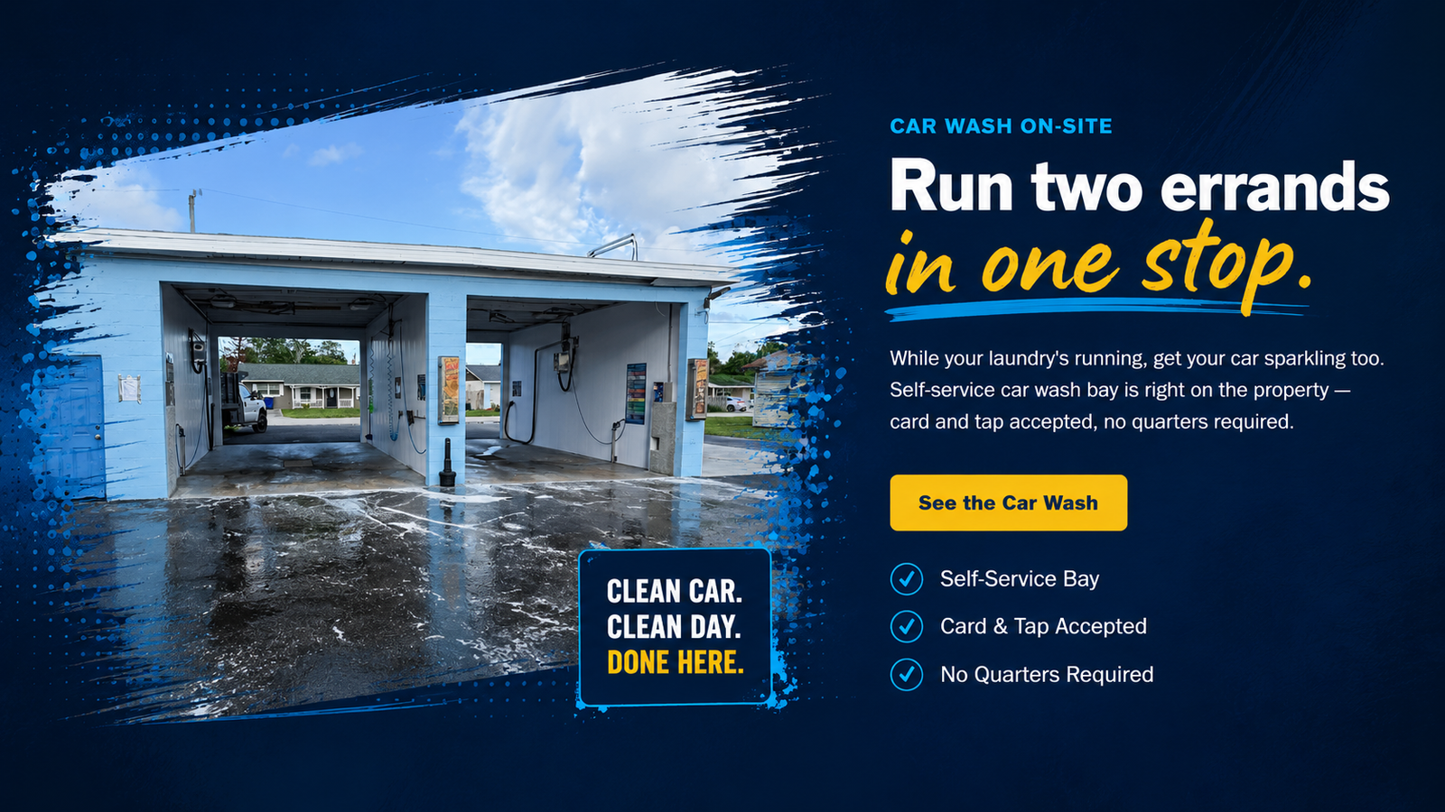 Car wash on-site. Run two errands in one stop. While your laundry is running, get your car sparkling too. Self-service car wash bay is right on the property, card and tap accepted, no quarters required.